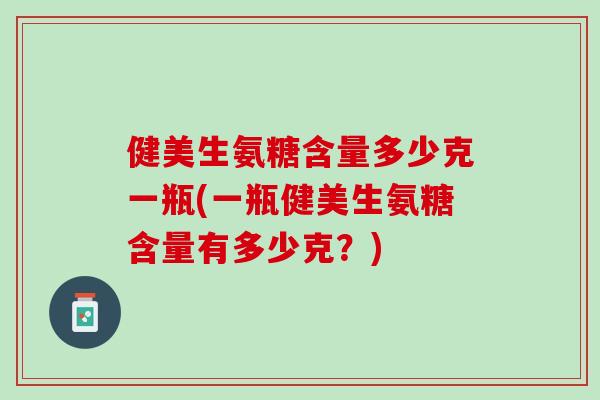 健美生氨糖含量多少克一瓶(一瓶健美生氨糖含量有多少克?) 健美生氨糖含量多少克一瓶(一瓶健美生氨糖含量有多少克?)