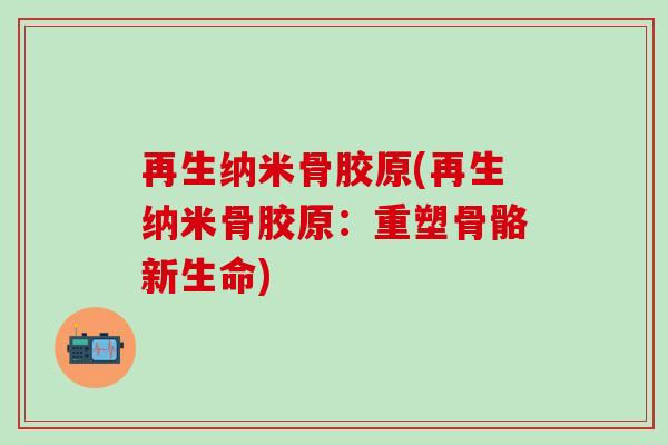 再生纳米骨胶原(再生纳米骨胶原：重塑骨骼新生命)