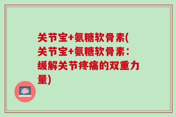 关节宝+氨糖软骨素(关节宝+氨糖软骨素：缓解关节疼痛的双重力量)