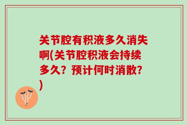 关节腔有积液多久消失啊(关节腔积液会持续多久？预计何时消散？)