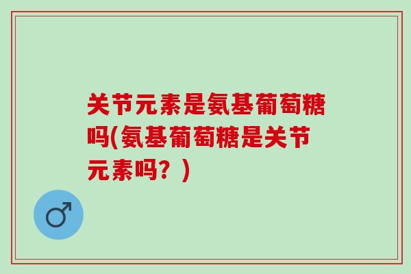关节元素是氨基葡萄糖吗(氨基葡萄糖是关节元素吗？)