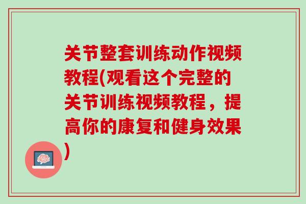 关节整套训练动作视频教程(观看这个完整的关节训练视频教程，提高你的康复和健身效果)