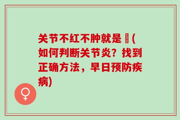 关节不红不肿就是庝(如何判断关节炎？找到正确方法，早日预防疾病)