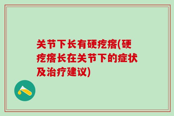 关节下长有硬疙瘩(硬疙瘩长在关节下的症状及治疗建议)