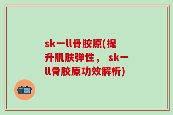 sk一ll骨胶原(提升肌肤弹性， sk一ll骨胶原功效解析)
