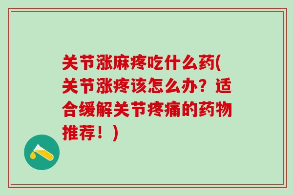 关节涨麻疼吃什么药(关节涨疼该怎么办？适合缓解关节疼痛的药物推荐！)