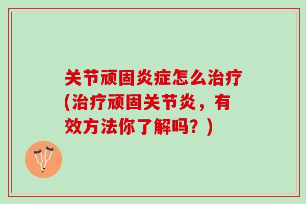 关节顽固炎症怎么治疗(治疗顽固关节炎，有效方法你了解吗？)