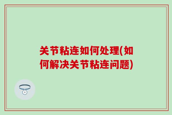 关节粘连如何处理(如何解决关节粘连问题)