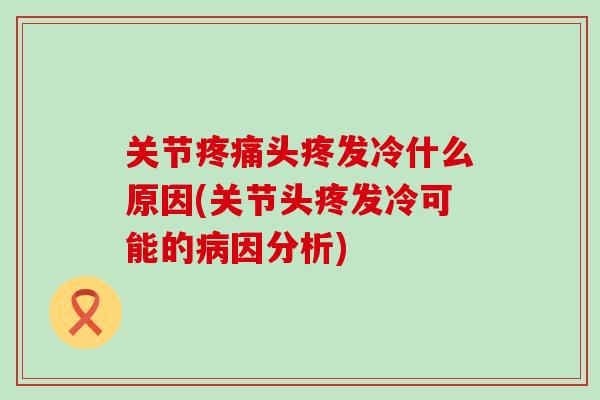 关节疼痛头疼发冷什么原因(关节头疼发冷可能的病因分析)