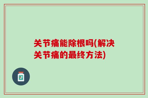 关节痛能除根吗(解决关节痛的最终方法)