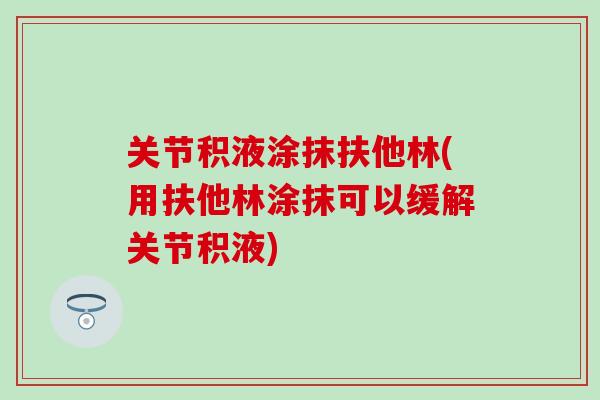 关节积液涂抹扶他林(用扶他林涂抹可以缓解关节积液)
