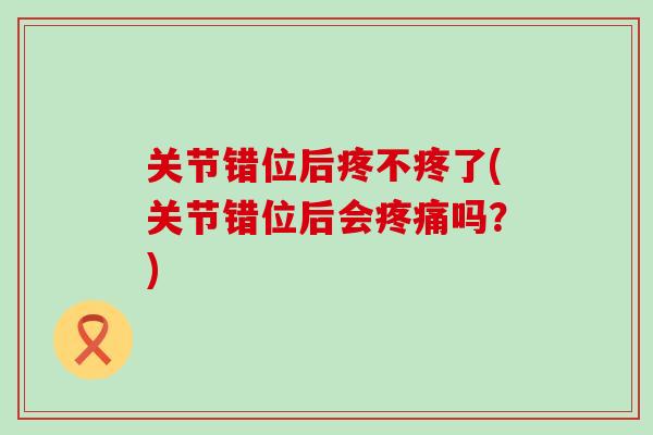 关节错位后疼不疼了(关节错位后会疼痛吗？)