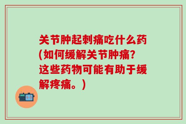 关节肿起刺痛吃什么药(如何缓解关节肿痛？这些药物可能有助于缓解疼痛。)