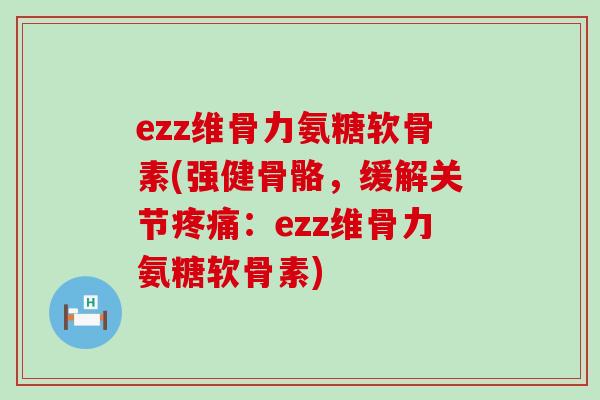 ezz维骨力氨糖软骨素(强健骨骼，缓解关节疼痛：ezz维骨力氨糖软骨素)