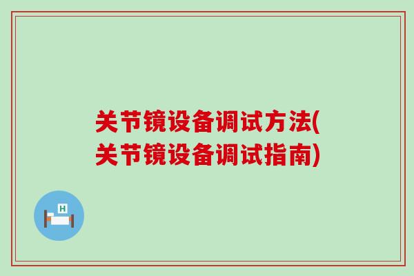关节镜设备调试方法(关节镜设备调试指南)