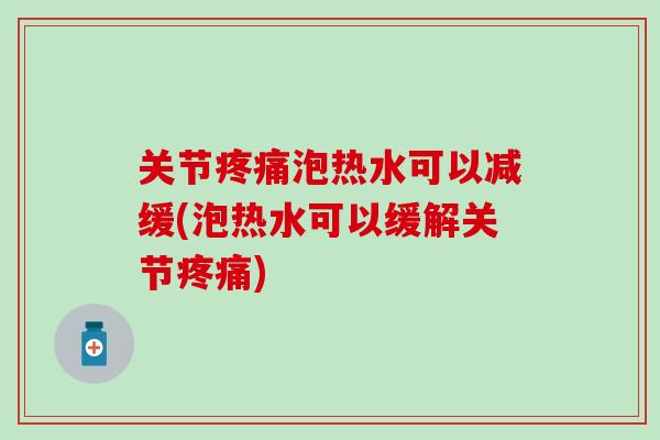 关节疼痛泡热水可以减缓(泡热水可以缓解关节疼痛)