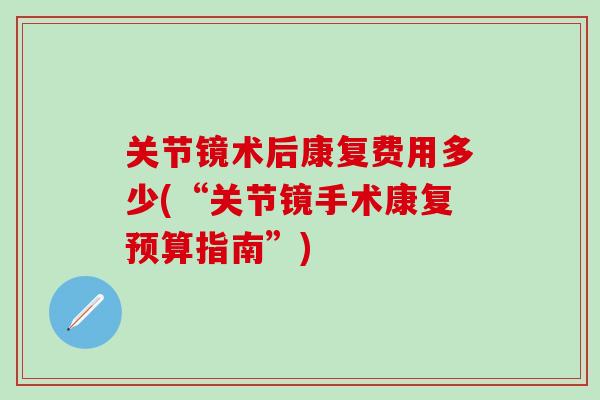 关节镜术后康复费用多少(“关节镜手术康复预算指南”)