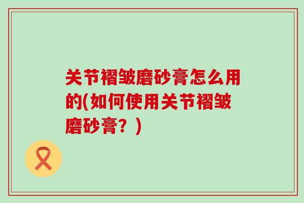 关节褶皱磨砂膏怎么用的(如何使用关节褶皱磨砂膏？)