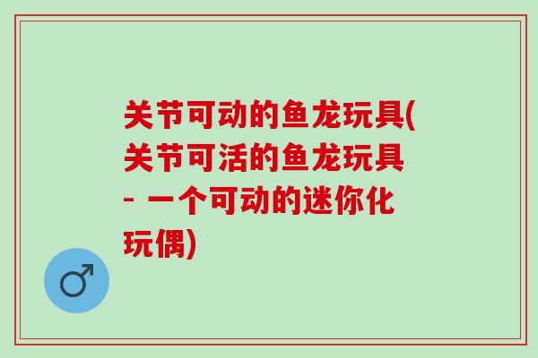 关节可动的鱼龙玩具(关节可活的鱼龙玩具 - 一个可动的迷你化玩偶)