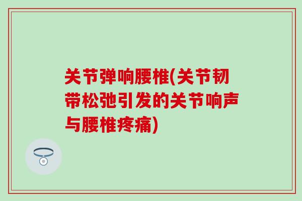关节弹响腰椎(关节韧带松弛引发的关节响声与腰椎疼痛)