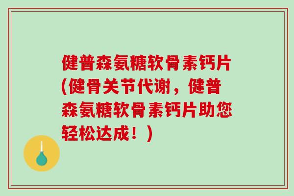 健普森氨糖软骨素钙片(健骨关节代谢，健普森氨糖软骨素钙片助您轻松达成！)