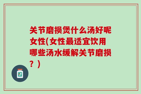 关节磨损煲什么汤好呢女性(女性最适宜饮用哪些汤水缓解关节磨损？)