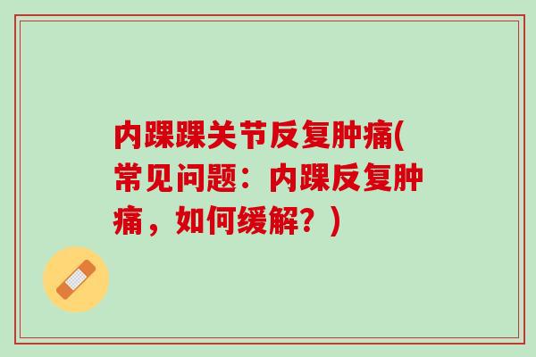 内踝踝关节反复肿痛(常见问题：内踝反复肿痛，如何缓解？)