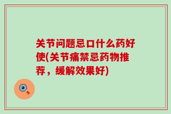 关节问题忌口什么药好使(关节痛禁忌药物推荐，缓解效果好)