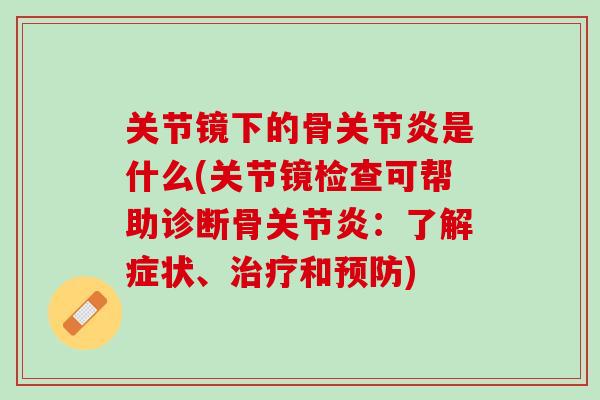 关节镜下的骨关节炎是什么(关节镜检查可帮助诊断骨关节炎：了解症状、治疗和预防)