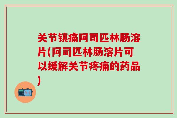关节镇痛阿司匹林肠溶片(阿司匹林肠溶片可以缓解关节疼痛的药品)