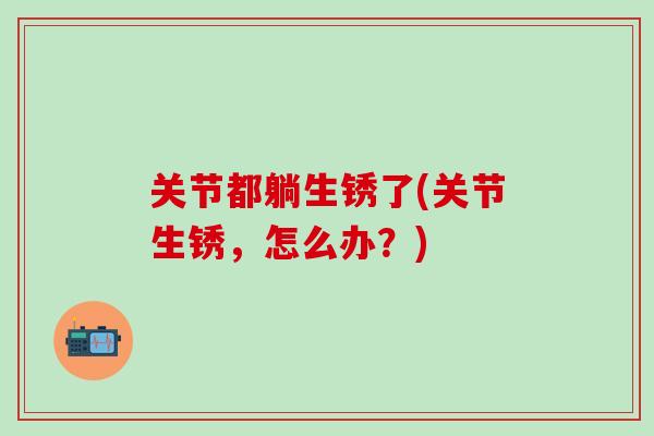 关节都躺生锈了(关节生锈，怎么办？)
