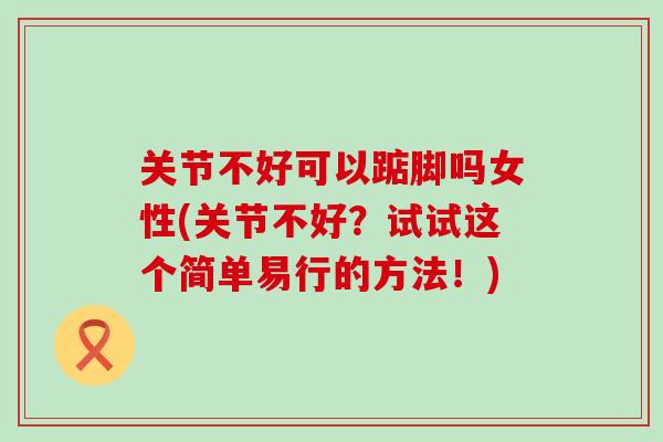 关节不好可以踮脚吗女性(关节不好？试试这个简单易行的方法！)