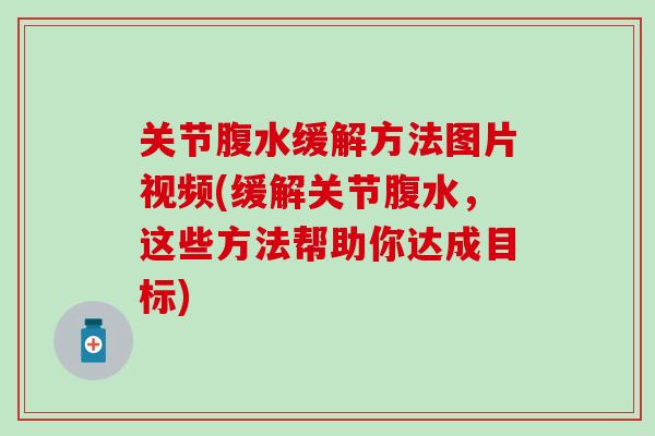关节腹水缓解方法图片视频(缓解关节腹水，这些方法帮助你达成目标)
