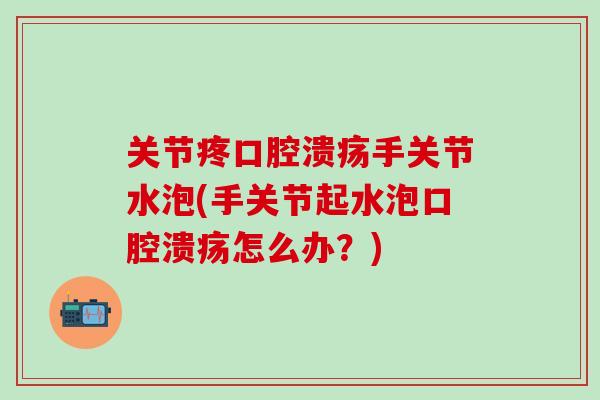 关节疼口腔溃疡手关节水泡(手关节起水泡口腔溃疡怎么办？)