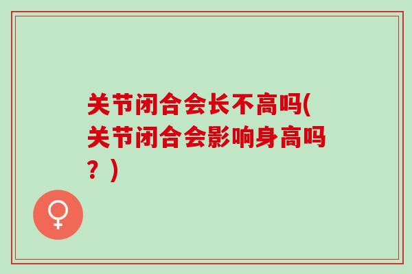 关节闭合会长不高吗(关节闭合会影响身高吗？)