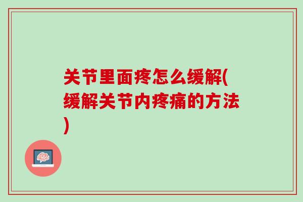 关节里面疼怎么缓解(缓解关节内疼痛的方法)