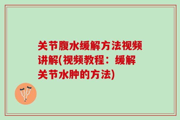 关节腹水缓解方法视频讲解(视频教程：缓解关节水肿的方法)