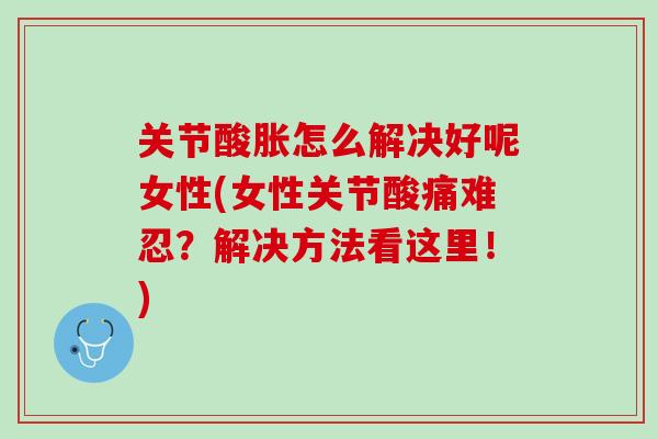 关节酸胀怎么解决好呢女性(女性关节酸痛难忍？解决方法看这里！)