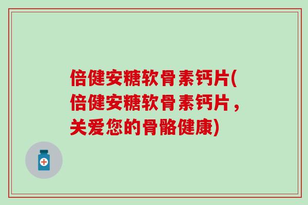 倍健安糖软骨素钙片(倍健安糖软骨素钙片，关爱您的骨骼健康)