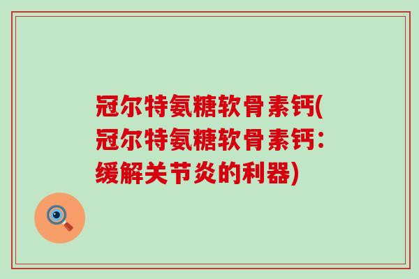 冠尔特氨糖软骨素钙(冠尔特氨糖软骨素钙：缓解关节炎的利器)