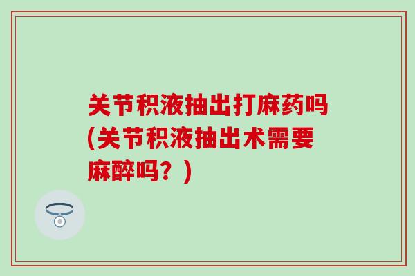 关节积液抽出打麻药吗(关节积液抽出术需要麻醉吗？)