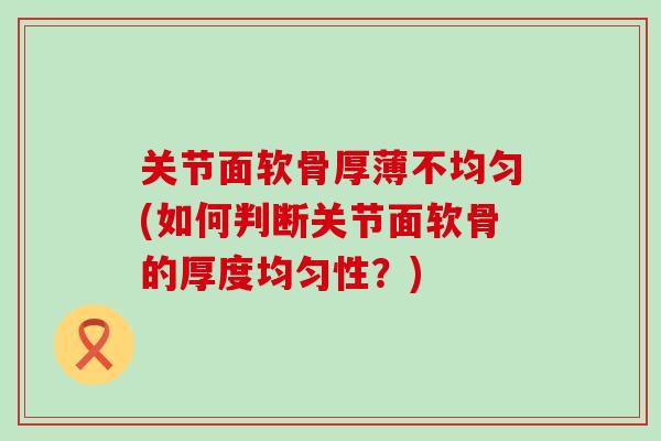 关节面软骨厚薄不均匀(如何判断关节面软骨的厚度均匀性？)