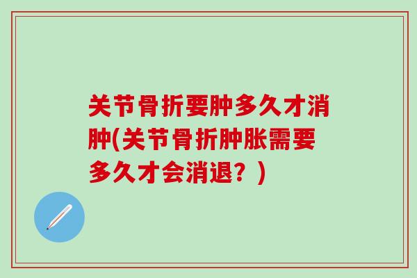 关节骨折要肿多久才消肿(关节骨折肿胀需要多久才会消退？)