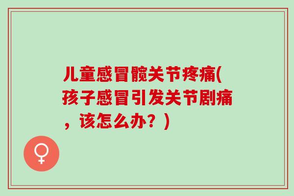 儿童感冒髋关节疼痛(孩子感冒引发关节剧痛，该怎么办？)