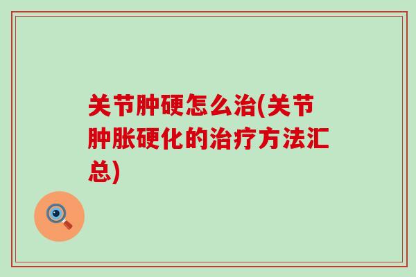 关节肿硬怎么治(关节肿胀硬化的治疗方法汇总)