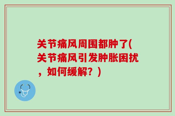 关节痛风周围都肿了(关节痛风引发肿胀困扰，如何缓解？)