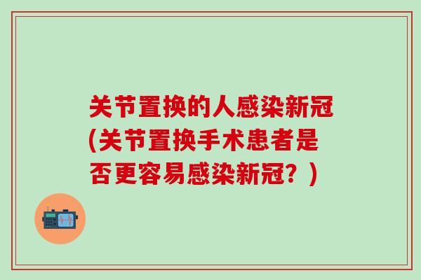关节置换的人感染新冠(关节置换手术患者是否更容易感染新冠？)