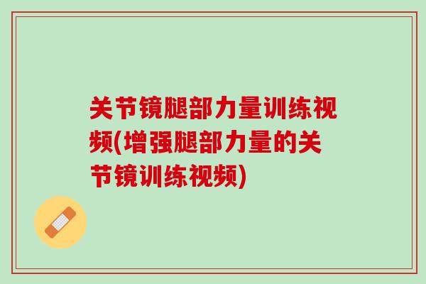 关节镜腿部力量训练视频(增强腿部力量的关节镜训练视频)
