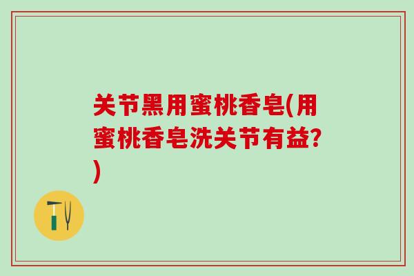 关节黑用蜜桃香皂(用蜜桃香皂洗关节有益？)