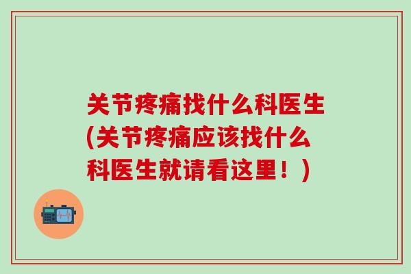 关节疼痛找什么科医生(关节疼痛应该找什么科医生就请看这里！)